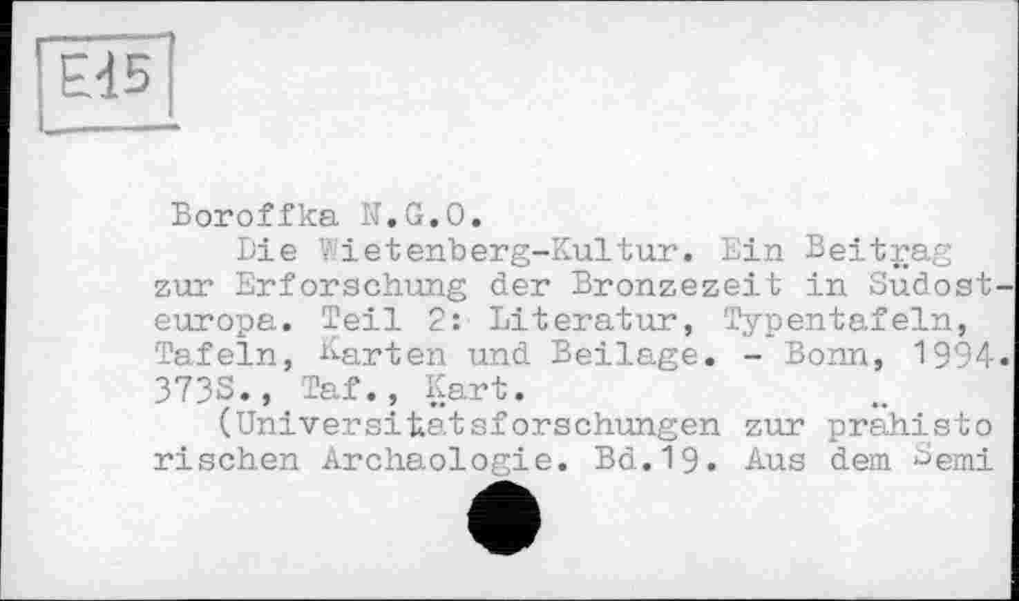 ﻿Boroffka N.G.O.
Die Vietenberg-Kultur. Ein Beitrag zur Erforschung der Bronzezeit in Sudost europa. Teil 2: Literatur, Typentafeln, Tafeln, Karten und Beilage. - Bonn, 1994 3733., Taf. , Kart.
(Universitatsforschungen zur prahisto rischen Archäologie. Bd.19« Aus dem Semi